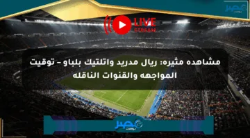 مشاهدة مثيرة: ريال مدريد وأتلتيك بلباو – توقيت المواجهة والقنوات الناقلة